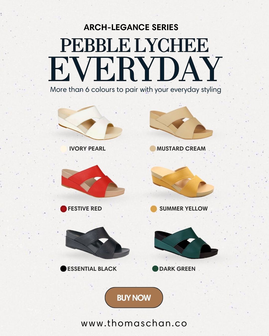 Thomas Chan Pebble Lychee Everyday Sandals – Arch-Legance series featuring 6+ colors including Ivory Pearl, Mustard Cream, Festive Red, Summer Yellow, Essential Black, and Dark Green. Stylish, comfy sandals for daily wear with arch support. Shop now at www.thomaschan.co #ThomasChan #ArchLegance #EverydaySandals #ComfortShoes #LocalBrand #PebbleLychee